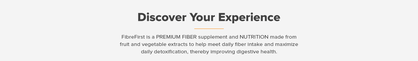 FibreFirst is a PREMIUM FIBER supplement and NUTRITION made from fruit and vegetable extracts to help meet daily fiber intake and maximize daily detoxification, thereby improving digestive health.